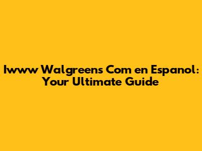 Iwww Walgreens Com en Espanol: Your Ultimate Guide