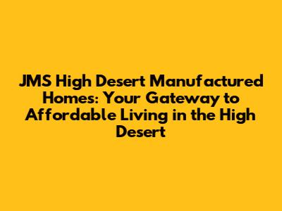 JMS High Desert Manufactured Homes: Your Gateway to Affordable Living in the High Desert