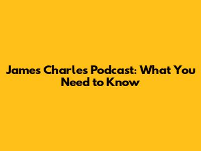 James Charles' Podcast: What You Need to Know