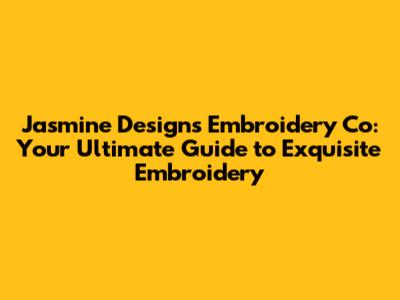 Jasmine Designs Embroidery Co: Your Ultimate Guide to Exquisite Embroidery