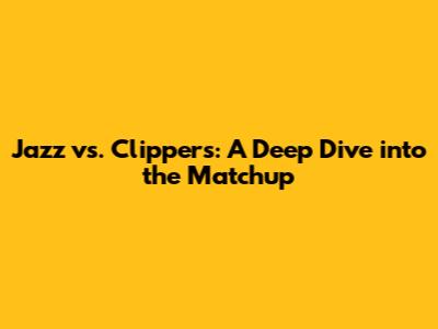 Jazz vs. Clippers: A Deep Dive into the Matchup