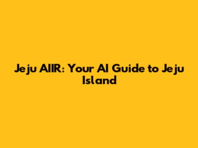 Jeju AIIR: Your AI Guide to Jeju Island