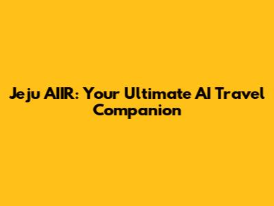 Jeju AIIR: Your Ultimate AI Travel Companion