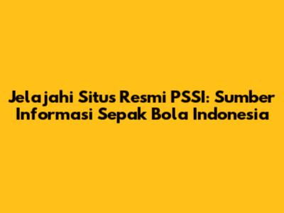 Jelajahi Situs Resmi PSSI: Sumber Informasi Sepak Bola Indonesia