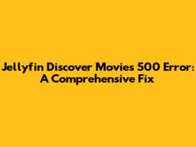Jellyfin Discover Movies 500 Error: A Comprehensive Fix