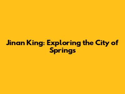 Jinan King: Exploring the City of Springs