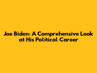 Joe Biden: A Comprehensive Look at His Political Career