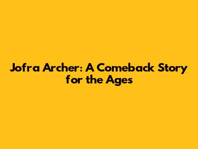 Jofra Archer: A Comeback Story for the Ages
