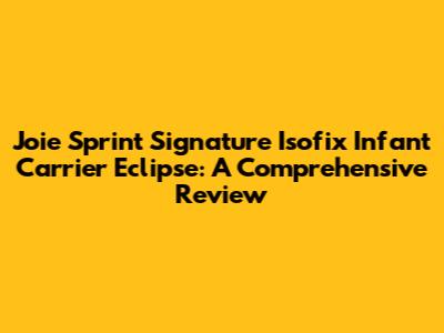 Joie Sprint Signature Isofix Infant Carrier Eclipse: A Comprehensive Review