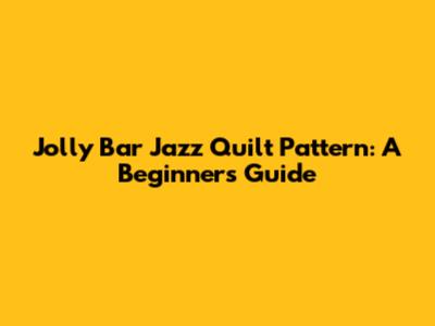 Jolly Bar Jazz Quilt Pattern: A Beginner's Guide