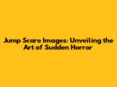 Jump Scare Images: Unveiling the Art of Sudden Horror