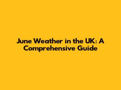 June Weather in the UK: A Comprehensive Guide