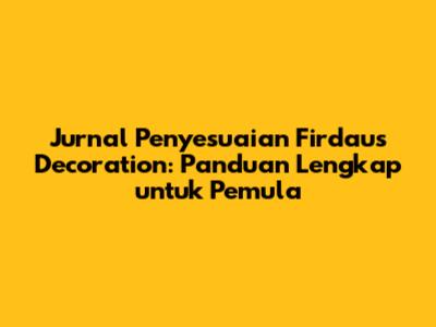 Jurnal Penyesuaian Firdaus Decoration: Panduan Lengkap untuk Pemula