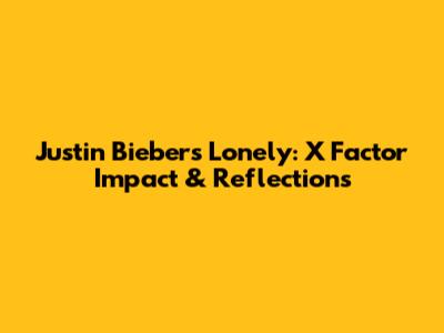 Justin Bieber's Lonely: X Factor Impact & Reflections