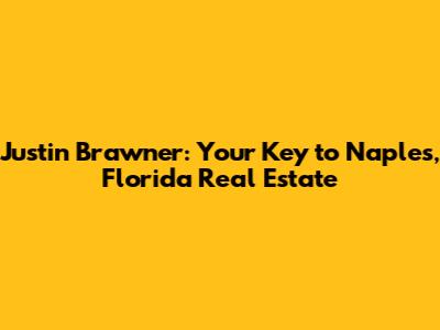 Justin Brawner: Your Key to Naples, Florida Real Estate