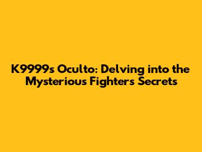 K9999's Oculto: Delving into the Mysterious Fighter's Secrets