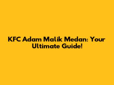 KFC Adam Malik Medan: Your Ultimate Guide!