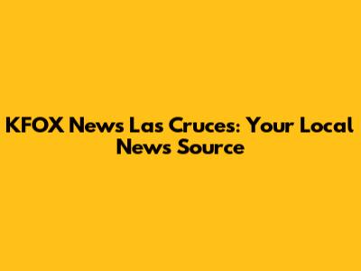 KFOX News Las Cruces: Your Local News Source