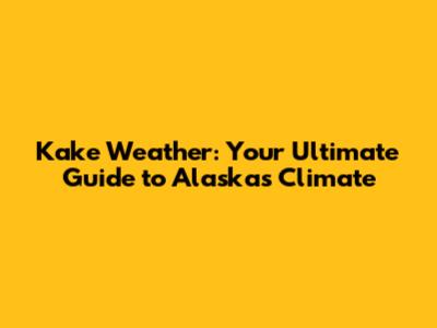 Kake Weather: Your Ultimate Guide to Alaska's Climate