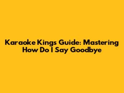 Karaoke King's Guide: Mastering 'How Do I Say Goodbye'