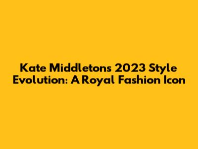 Kate Middleton's 2023 Style Evolution: A Royal Fashion Icon