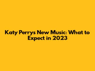 Katy Perry's New Music: What to Expect in 2023