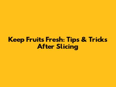 Keep Fruits Fresh: Tips & Tricks After Slicing