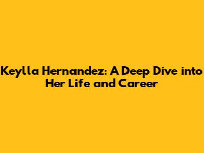 Keylla Hernandez: A Deep Dive into Her Life and Career