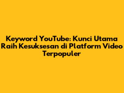 Keyword YouTube: Kunci Utama Raih Kesuksesan di Platform Video Terpopuler