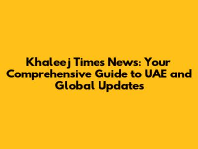 Khaleej Times News: Your Comprehensive Guide to UAE and Global Updates
