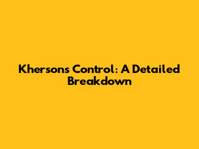 Kherson's Control: A Detailed Breakdown
