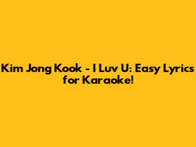 Kim Jong Kook - I Luv U: Easy Lyrics for Karaoke!