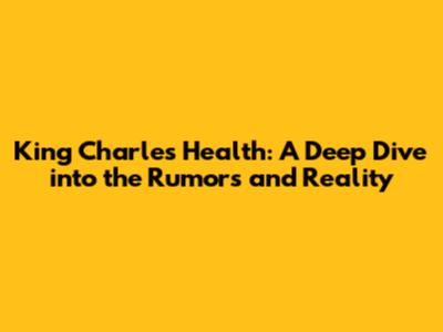 King Charles' Health: A Deep Dive into the Rumors and Reality