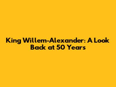 King Willem-Alexander: A Look Back at 50 Years