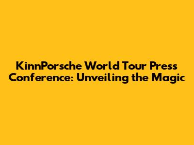 KinnPorsche World Tour Press Conference: Unveiling the Magic