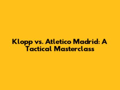 Klopp vs. Atletico Madrid: A Tactical Masterclass