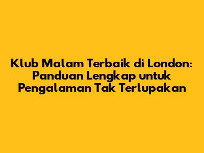Klub Malam Terbaik di London: Panduan Lengkap untuk Pengalaman Tak Terlupakan