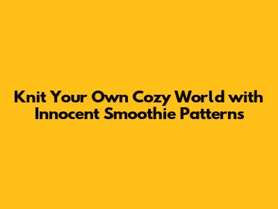 Knit Your Own Cozy World with Innocent Smoothie Patterns