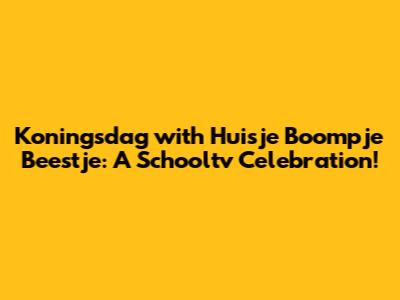 Koningsdag with Huisje Boompje Beestje: A Schooltv Celebration!