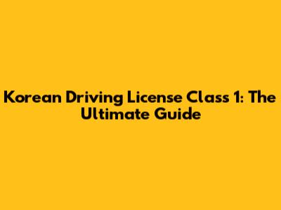 Korean Driving License Class 1: The Ultimate Guide