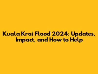 Kuala Krai Flood 2024: Updates, Impact, and How to Help