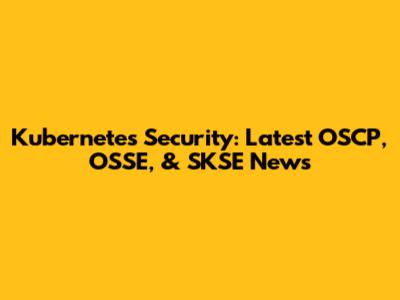 Kubernetes Security: Latest OSCP, OSSE, & SKSE News