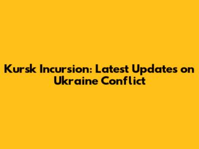 Kursk Incursion: Latest Updates on Ukraine Conflict