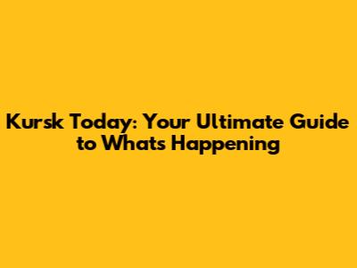 Kursk Today: Your Ultimate Guide to What's Happening
