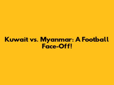Kuwait vs. Myanmar: A Football Face-Off!