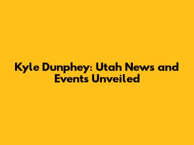Kyle Dunphey: Utah News and Events Unveiled