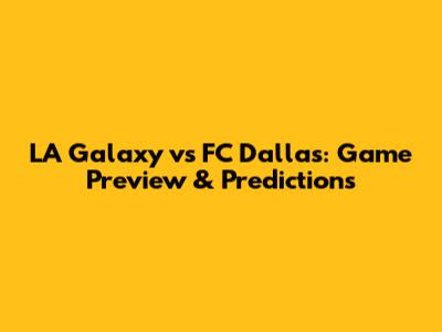 LA Galaxy vs FC Dallas: Game Preview & Predictions