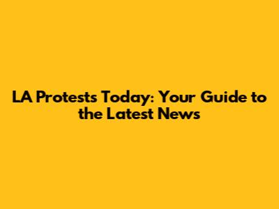 LA Protests Today: Your Guide to the Latest News