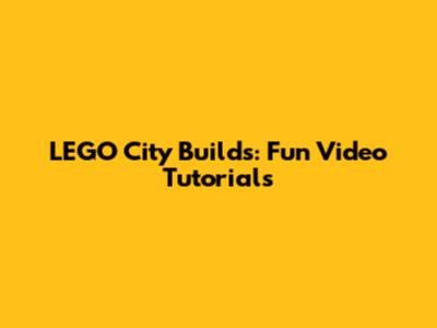 LEGO City Builds: Fun Video Tutorials