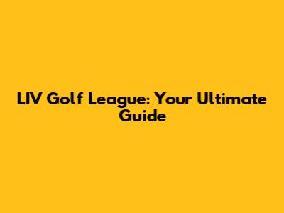 LIV Golf League: Your Ultimate Guide